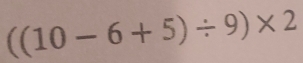 ((10-6+5)/ 9)* 2