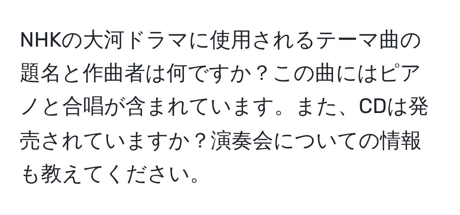 NHKの大河ドラマに使用されるテーマ曲の題名と作曲者は何ですか？この曲にはピアノと合唱が含まれています。また、CDは発売されていますか？演奏会についての情報も教えてください。