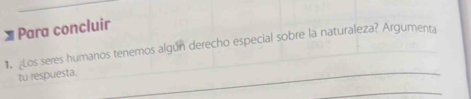 Para concluir 
1 Los seres humanos tenemos algún derecho especial sobre la naturaleza? Argumenta 
tu respuesta. 
_ 
_