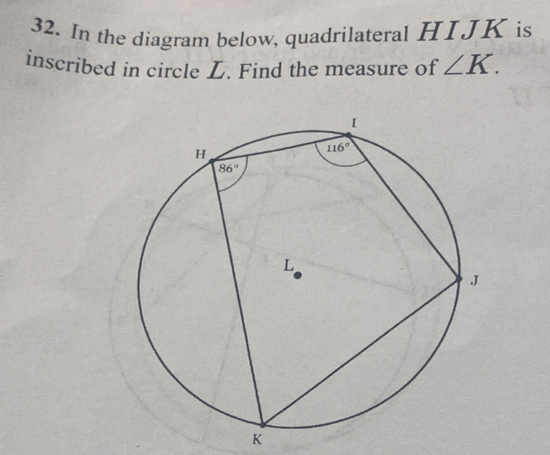 In the diagram below, quadrilateral HIJK is
inscribed in circle L. Find the measure of ∠ K.
K