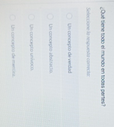 ¿Qué tiene todo el mundo en todas partes?
Seleccione la respuesta correcta:
Un concepto de verdad
Un concepto abstracto.
Un concepto unívoco.
Un concepto de mentira.