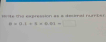 Write the expression as a decimal number.
8* 0.1+5* 0.01=□