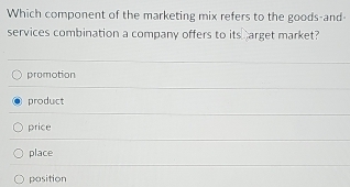 Which component of the marketing mix refers to the goods-and-
services combination a company offers to its arget market?
promotion
product
price
place
position