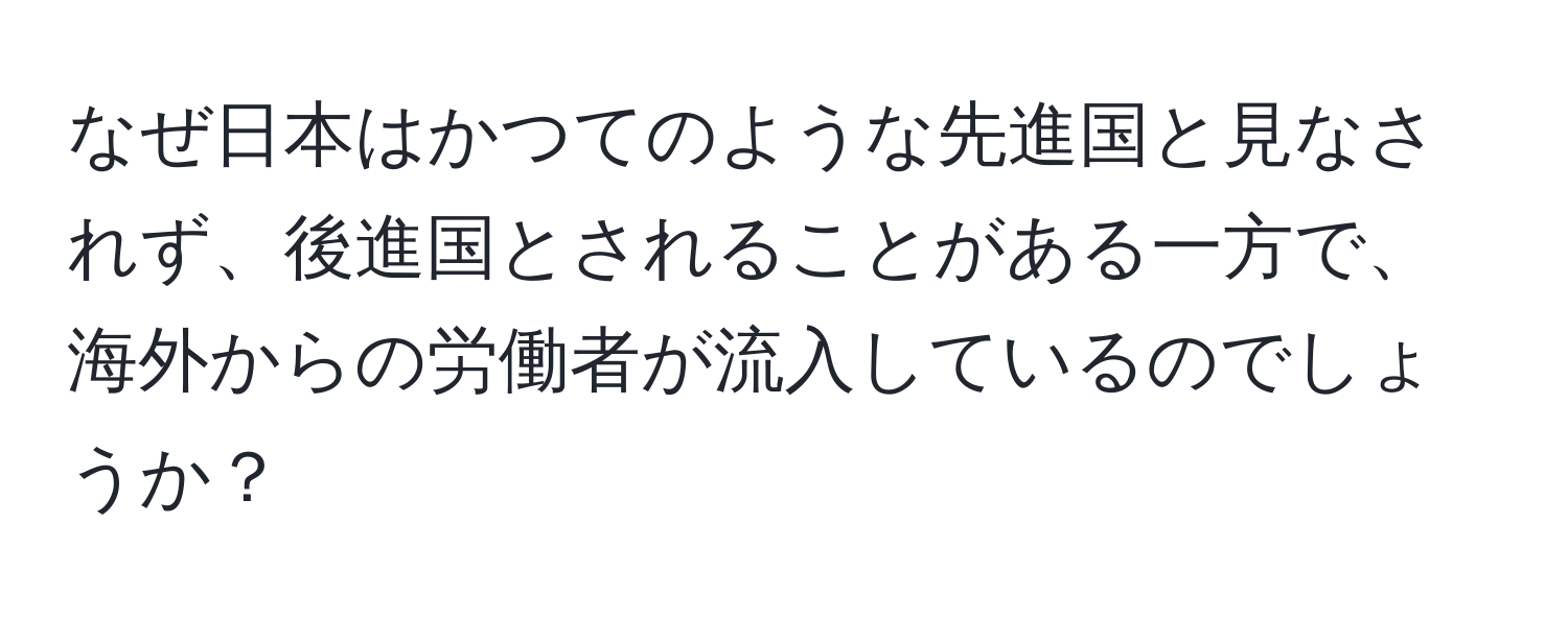 なぜ日本はかつてのような先進国と見なされず、後進国とされることがある一方で、海外からの労働者が流入しているのでしょうか？