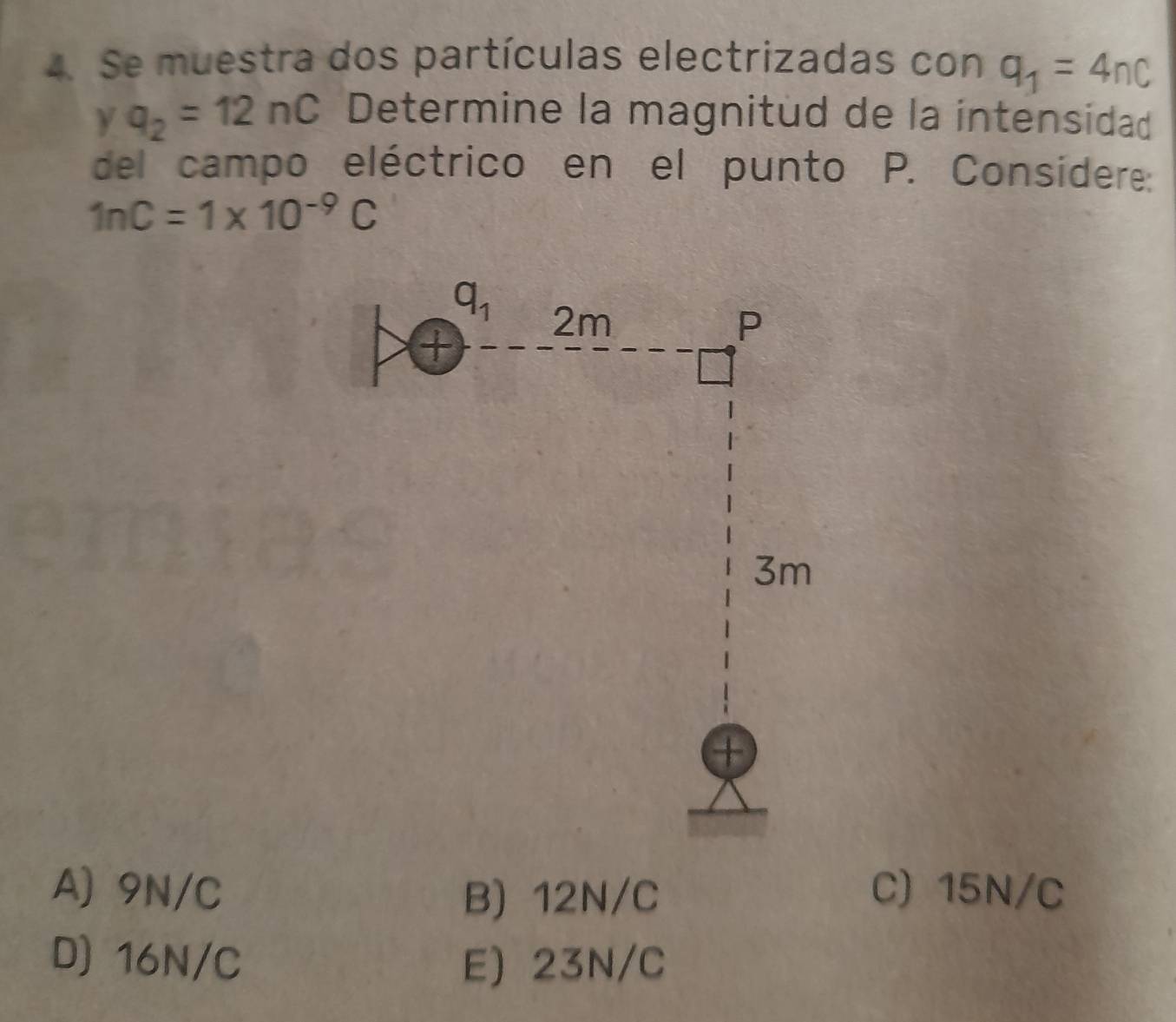 Se muestra dos partículas electrizadas con q_1=4nC
y q_2=12nC Determine la magnitud de la intensidad
del campo eléctrico en el punto P. Considere:
1nC=1* 10^(-9)C
A) 9N/C C) 15N/C
B) 12N/C
D) 16N/C E) 23N/C