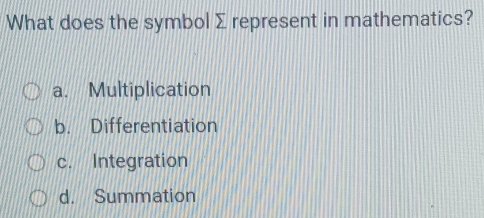 What does the symbol Σ represent in mathematics?
a. Multiplication
b. Differentiation
c. Integration
d. Summation