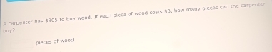 buy? A carpenter has $905 to buy wood. If each piece of wood costs $3, how many pieces can the carpentor 
pieces of waod