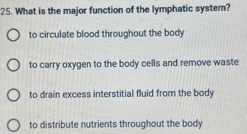 What is the major function of the lymphatic system?
to circulate blood throughout the body
to carry oxygen to the body cells and remove waste
to drain excess interstitial fluid from the body
to distribute nutrients throughout the body