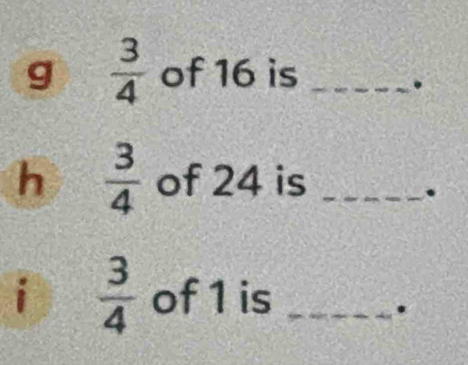  3/4  of 16 is_ 
. 
h  3/4  of 24 is_ 
. 
i  3/4  of 1 is_ 
.