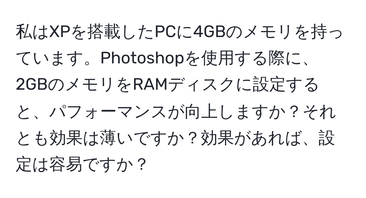 私はXPを搭載したPCに4GBのメモリを持っています。Photoshopを使用する際に、2GBのメモリをRAMディスクに設定すると、パフォーマンスが向上しますか？それとも効果は薄いですか？効果があれば、設定は容易ですか？