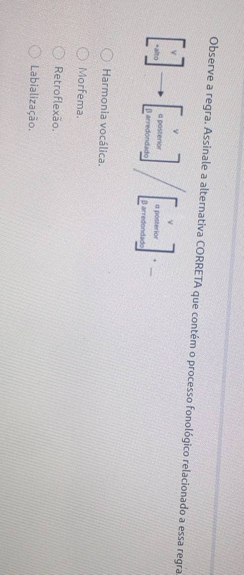 Observe a regra. Assinale a alternativa CORRETA que contém o processo fonológico relacionado a essa regra
beginbmatrix v wendbmatrix beginbmatrix v apostervetedismaleendbmatrix beginbmatrix v apeentorarof Berofendbmatrix
Harmonia vocálica.
Morfema.
Retroflexão.
Labialização.
