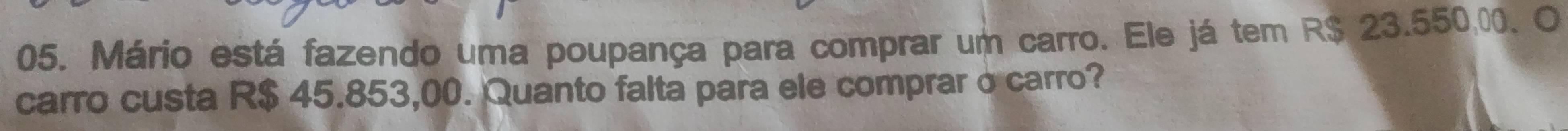 Mário está fazendo uma poupança para comprar um carro. Ele já tem R$ 23.550.0. O 
carro custa R$ 45.853,00. Quanto falta para ele comprar o carro?