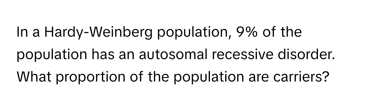 In a Hardy-Weinberg population, 9% of the population has an autosomal recessive disorder. What proportion of the population are carriers?