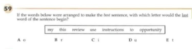 If the words below were arranged to make the best sentence, with which letter would the las
word of the sentence begin?
my this review use instructions to opportunity
A o B r C i D u E t