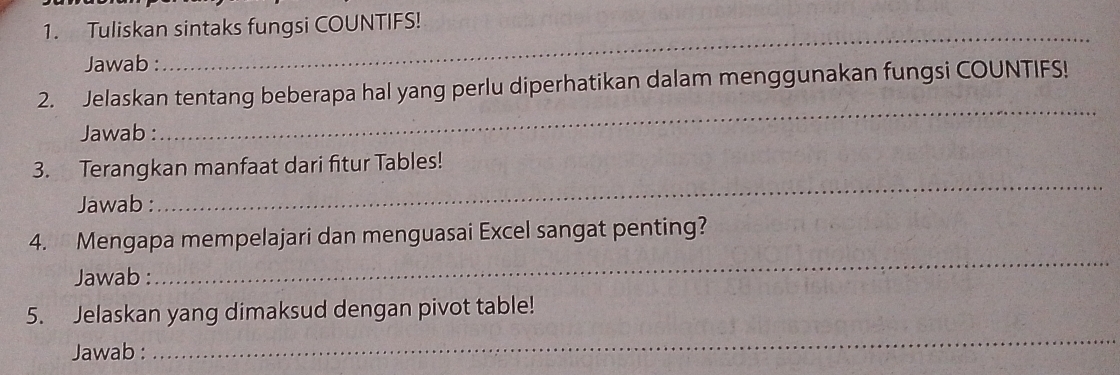 Tuliskan sintaks fungsi COUNTIFS! 
Jawab : 
_ 
2. Jelaskan tentang beberapa hal yang perlu diperhatikan dalam menggunakan fungsi COUNTIFS! 
Jawab : 
_ 
3. Terangkan manfaat dari fitur Tables! 
Jawab : 
_ 
4. Mengapa mempelajari dan menguasai Excel sangat penting? 
Jawab : 
_ 
_ 
5. Jelaskan yang dimaksud dengan pivot table! 
Jawab :