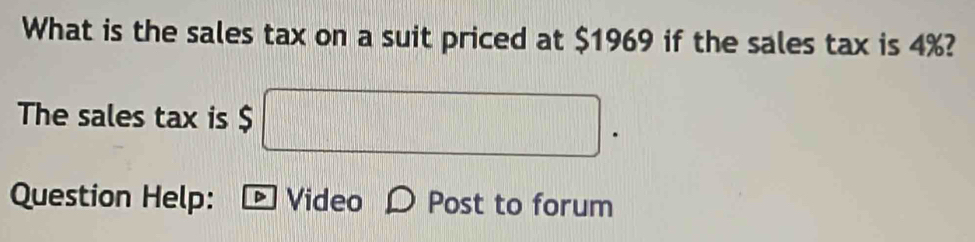 What is the sales tax on a suit priced at $1969 if the sales tax is 4%? 
The sales tax is $ □. 
Question Help: - Video D Post to forum