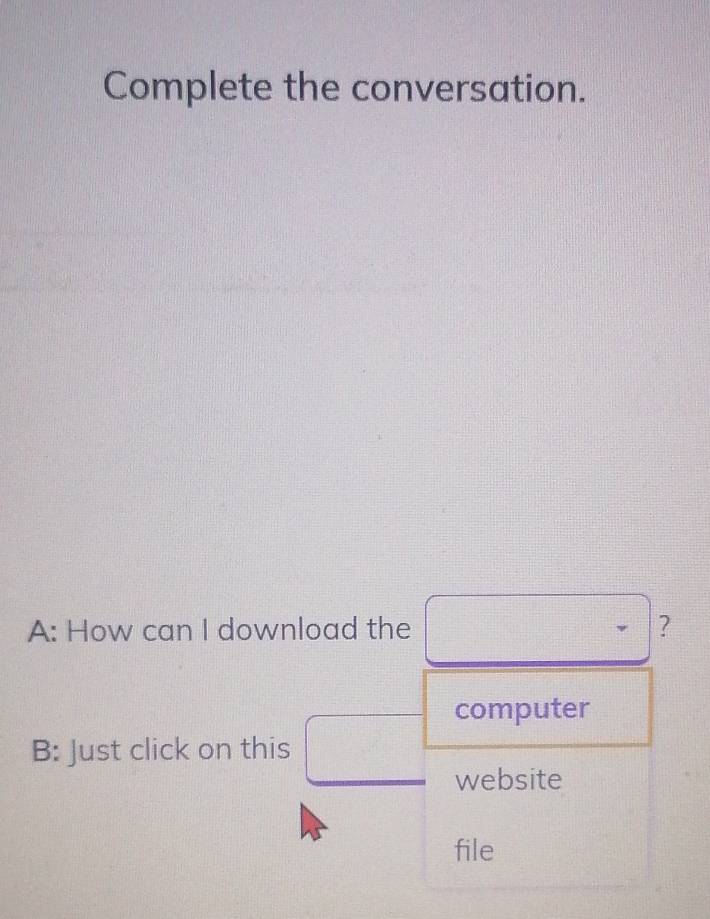 Complete the conversation. 
A: How can I download the ? 
computer 
B: Just click on this 
website 
file