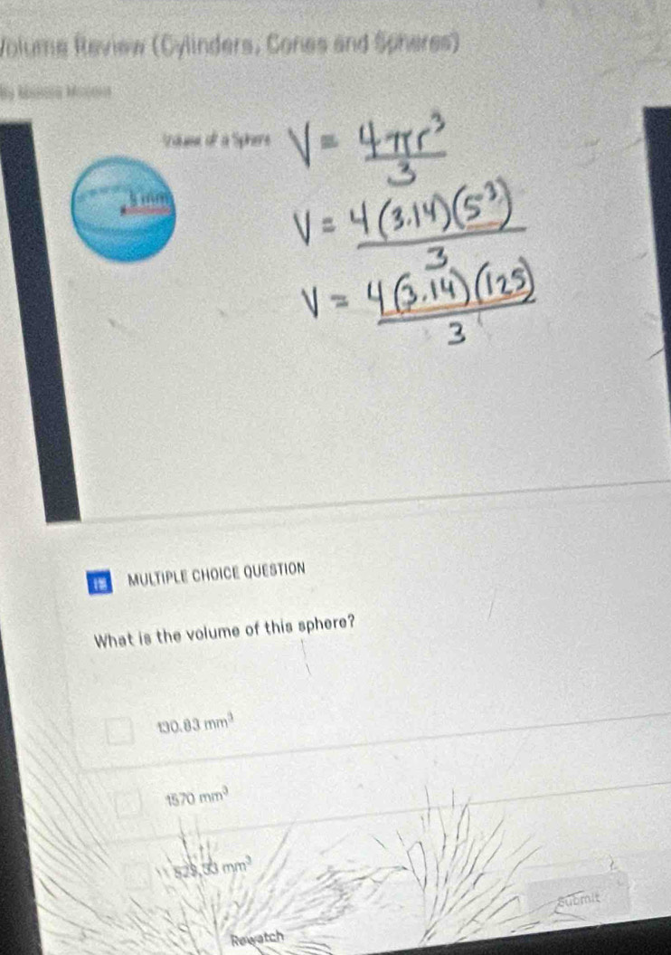 Volume Review (Cylinders, Cones and Spheres)
aus ot à Sphere
MULTIPLE CHOICE QUESTION
What is the volume of this sphere?
130.83mm^3
1570mm^3
528,30mm^3
lbmit
Rewatch