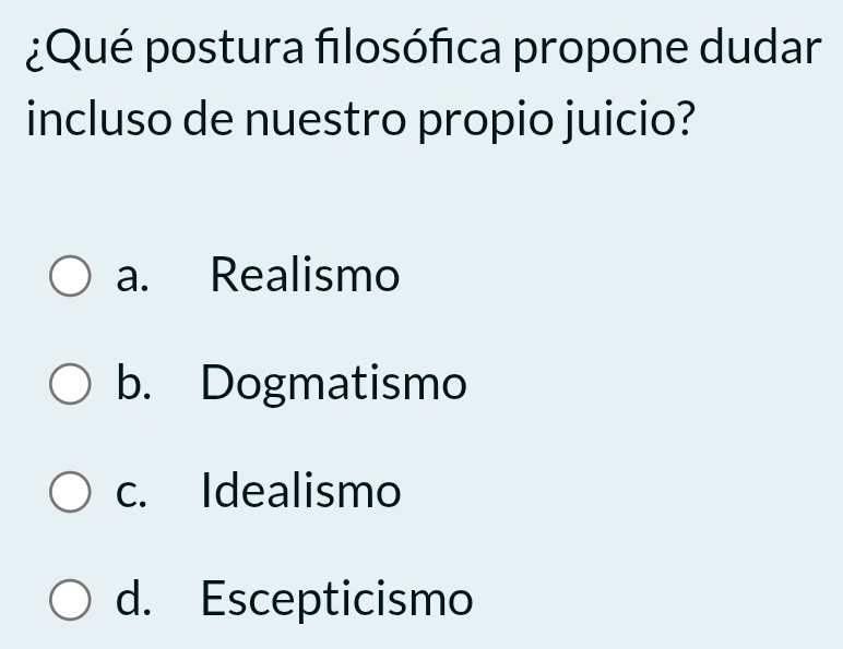 ¿Qué postura filosófica propone dudar
incluso de nuestro propio juicio?
a. Realismo
b. Dogmatismo
c. Idealismo
d. Escepticismo