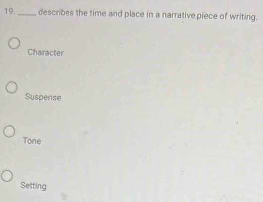 19._ describes the time and place in a narrative piece of writing.
Character
Suspense
Tone
Setting