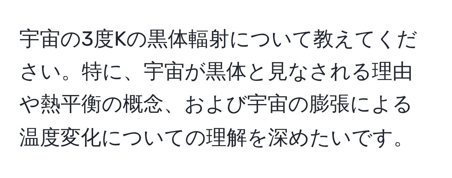 宇宙の3度Kの黒体輻射について教えてください。特に、宇宙が黒体と見なされる理由や熱平衡の概念、および宇宙の膨張による温度変化についての理解を深めたいです。