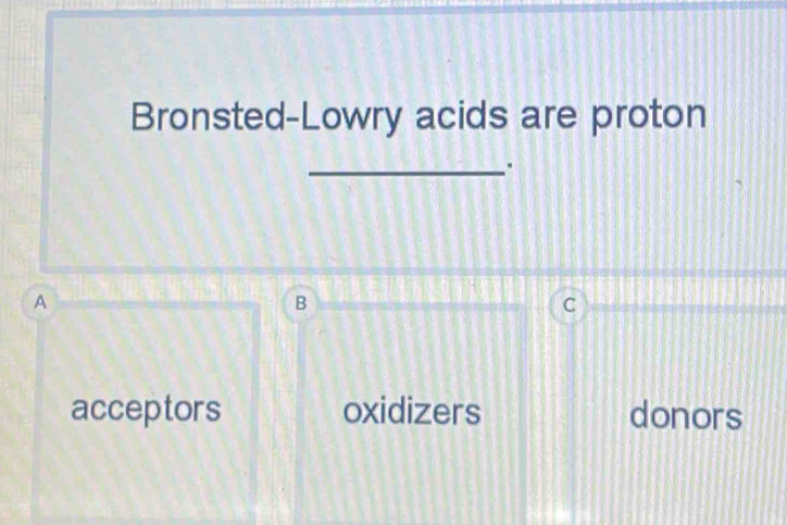 Bronsted-Lowry acids are proton
_.
A
B
C
acceptors oxidizers donors