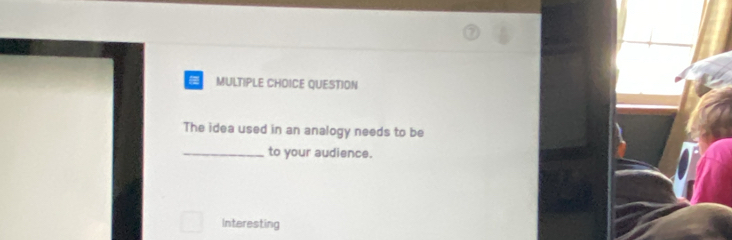 QUESTION 
The idea used in an analogy needs to be 
_to your audience. 
Interesting