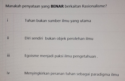 Manakah penyataan yang BENAR berkaitan Rasionalisme?
i Tuhan bukan sumber ilmu yang utama
ⅱ Diri sendiri bukan objek perolehan ilmu
ii Egoisme menjadi paksi ilmu pengetahuan .
iv Menyingkirkan peranan tuhan sebagai paradigma ilmu