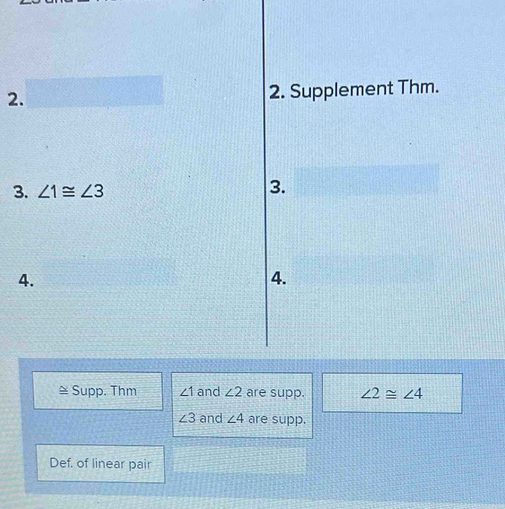 Supplement Thm.
3. ∠ 1≌ ∠ 3
3.
4.
4.
~ Supp. Thm ∠ 1 and ∠ 2 are supp. ∠ 2≌ ∠ 4
∠ 3 and ∠ 4 are supp.
Def. of linear pair