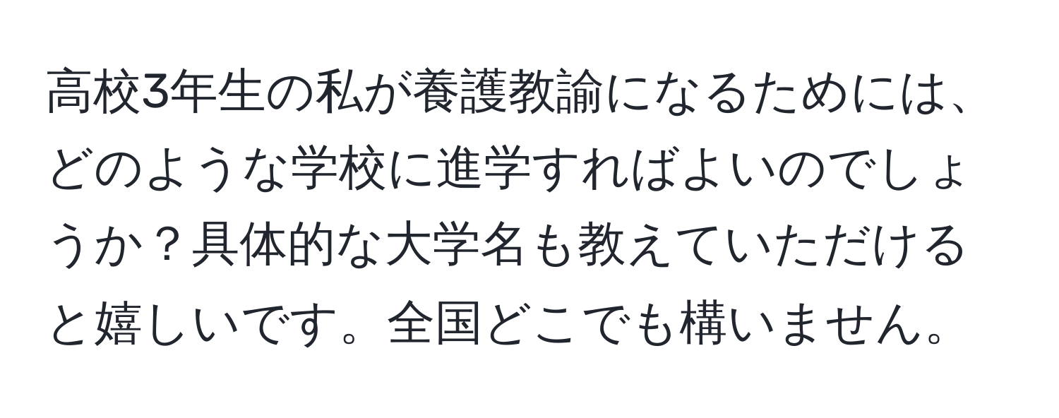 高校3年生の私が養護教諭になるためには、どのような学校に進学すればよいのでしょうか？具体的な大学名も教えていただけると嬉しいです。全国どこでも構いません。