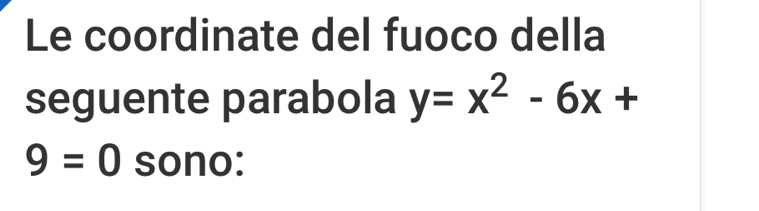 Le coordinate del fuoco della 
seguente parabola y=x^2-6x+
9=0 sono: