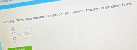 simply 
Simplify. Write your answer as a proper or improper fraction in simplest form.
frac  28/27  14/9 = □ /□  