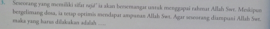 Seseorang yang memiliki sifat rajá' ia akan bersemangat untuk menggapai rahmat Allah Swr. Meskipun 
bergelimang dosa, ia tetap optimis mendapat ampunan Allah Swt. Agar seseorang diampuni Allah Swt. 
maka yang harus dilakukan adalah ….