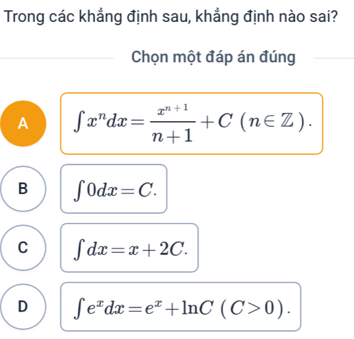 Trong các khẳng định sau, khẳng định nào sai?
Chọn một đáp án đúng
A ∈t x^ndx= (x^(n+1))/n+1 +C(n∈ Z).
B ∈t 0dx=C.
C ∈t dx=x+2C.
D ∈t e^xdx=e^x+ln C(C>0).