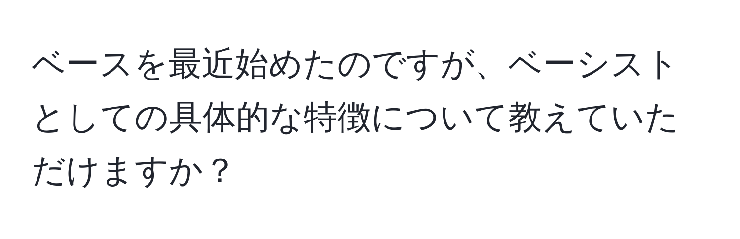 ベースを最近始めたのですが、ベーシストとしての具体的な特徴について教えていただけますか？