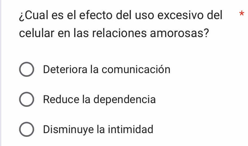 ¿Cual es el efecto del uso excesivo del *
celular en las relaciones amorosas?
Deteriora la comunicación
Reduce la dependencia
Disminuye la intimidad