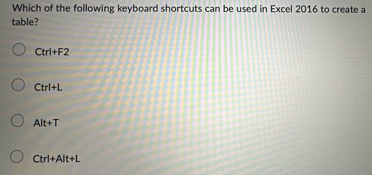 Which of the following keyboard shortcuts can be used in Excel 2016 to create a
table?
Ctrl+F2
Ctrl+L
Alt+T
Ctrl+Alt+L