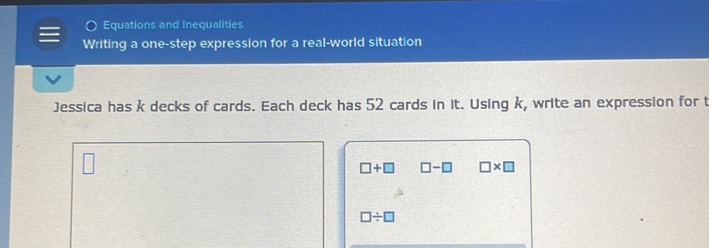 Equations and Inequalities 
Writing a one-step expression for a real-world situation 
Jessica has k decks of cards. Each deck has 52 cards in it. Using k, write an expression for t
□ +□ □ -□ □ * □
□ / □