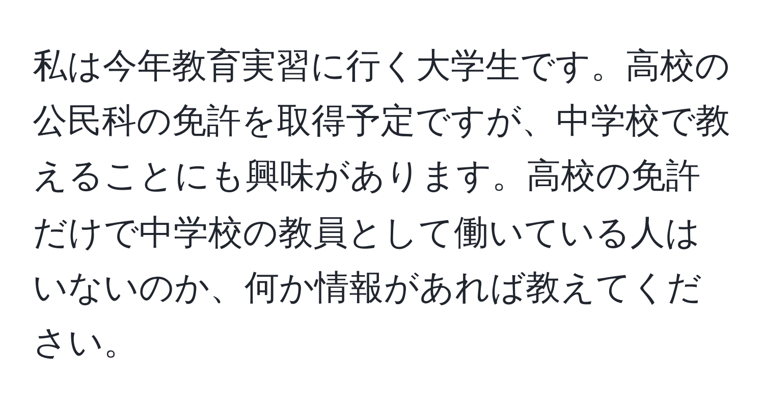 私は今年教育実習に行く大学生です。高校の公民科の免許を取得予定ですが、中学校で教えることにも興味があります。高校の免許だけで中学校の教員として働いている人はいないのか、何か情報があれば教えてください。