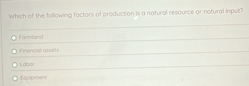 Which of the following factors of production is a natural resource or natural input?
Farmland
Financial assets
Labor
Equipment