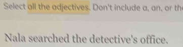 Select all the adjectives. Don't include a, an, or th 
Nala searched the detective's office.