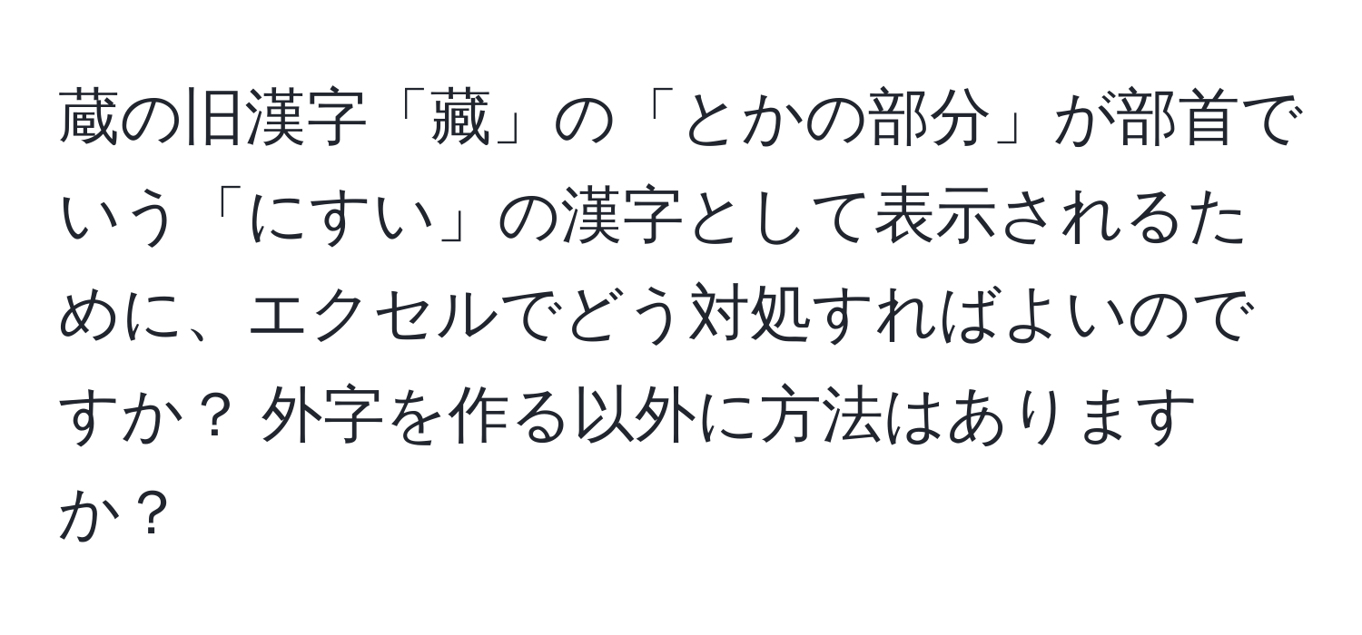 蔵の旧漢字「藏」の「とかの部分」が部首でいう「にすい」の漢字として表示されるために、エクセルでどう対処すればよいのですか？ 外字を作る以外に方法はありますか？