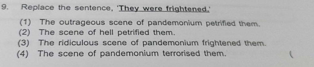 Replace the sentence, ‘They were frightened.'
(1) The outrageous scene of pandemonium petrified them.
(2) The scene of hell petrified them.
(3) The ridiculous scene of pandemonium frightened them.
(4) The scene of pandemonium terrorised them. 