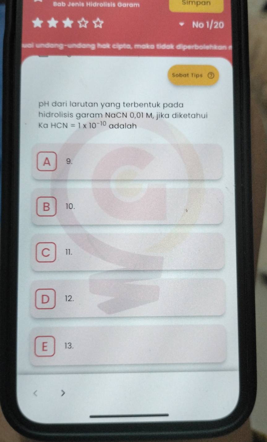 Bab Jenis Hidrolisis Garam Simpan
No 1/20
uai undang-undang ak cipta, maka tidak diperbolehkan r
Sobat Tips
pH dari larutan yang terbentuk pada 
hidrolisis garam NaCN 0,01 M, jika diketahui
Ka HCN=1* 10^(-10) adalah
A 9.
B 10.
C 11.
D 12.
E 13.
< >
_