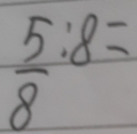  5/8 :8=