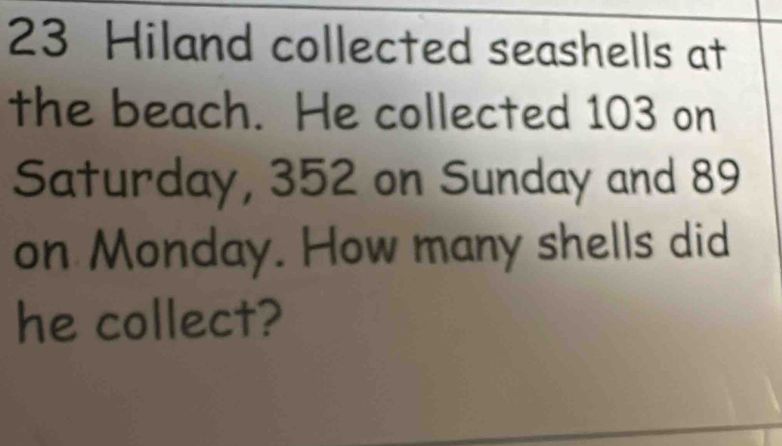 Hiland collected seashells at 
the beach. He collected 103 on 
Saturday, 352 on Sunday and 89
on Monday. How many shells did 
he collect?