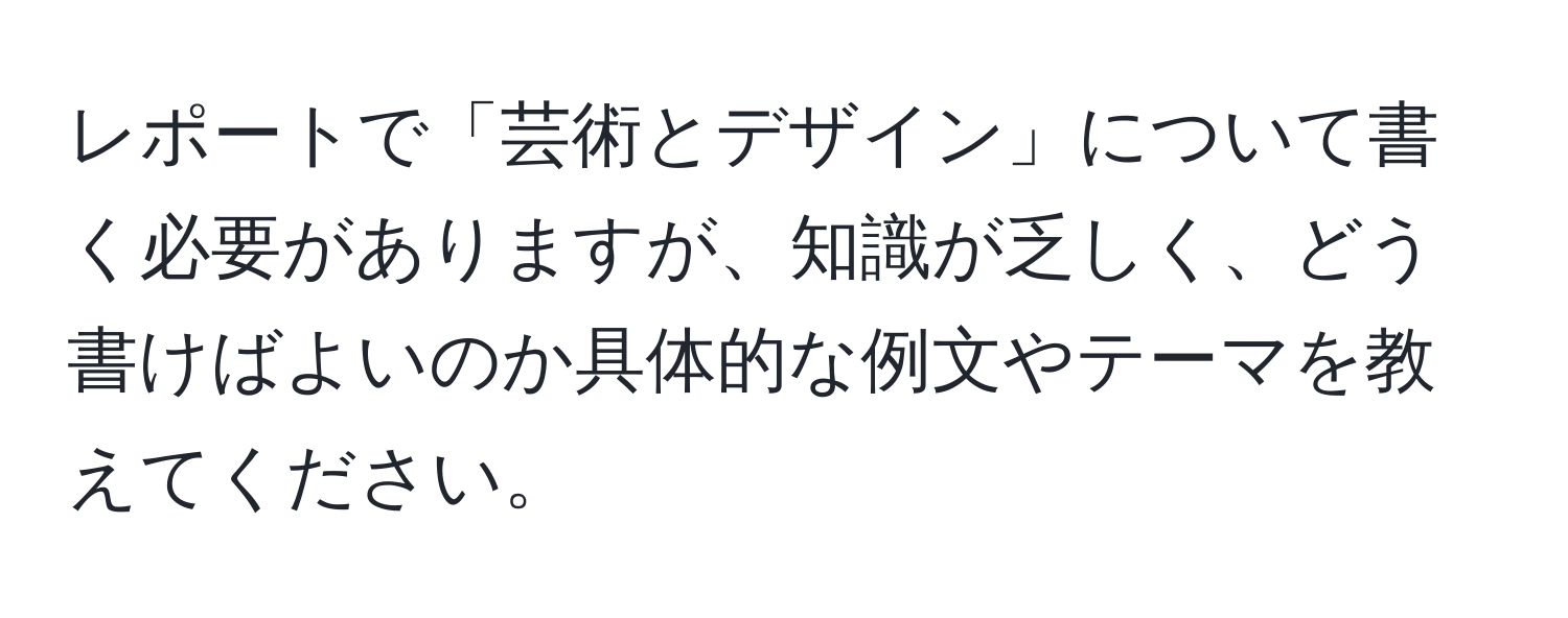 レポートで「芸術とデザイン」について書く必要がありますが、知識が乏しく、どう書けばよいのか具体的な例文やテーマを教えてください。