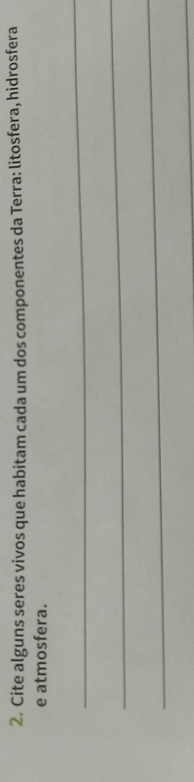 Cite alguns seres vivos que habitam cada um dos componentes da Terra: litosfera, hidrosfera 
e atmosfera. 
_ 
_ 
_ 
_
