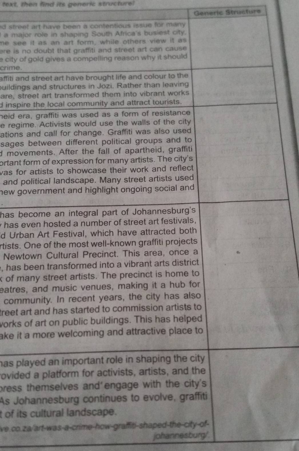 text, then find its generic structure! 
Generic Structure 
nd stre 
a ma 
me se 
ere is 
e city o 
crime. 
affiti an 
buildin 
are, s 
d inspi 
heid e 
e regi 
ations 
sages 
d mov 
ortant 
was fo 
and 
new g 
has b 
y has 
d Urb 
rtists. 
Newt 
, has 
k of m 
eatres 
com 
treet 
works 
ake it 
has pl 
rovide 
bress 
As Jo 
t of it 
ve.co. 
johannesburg'.
