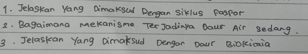 Jelaskan Yang Dimaksud Dengan siklus FasFor 
2. Bagainana mekanisme TerJadinya Oaur Air sedang. 
3. Jelaskan Yang Dimaksud Dengor Daur Bi0kicaia